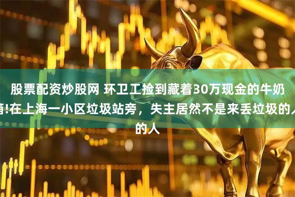 股票配资炒股网 环卫工捡到藏着30万现金的牛奶箱!在上海一小区垃圾站旁，失主居然不是来丢垃圾的人