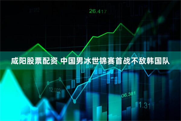 咸阳股票配资 中国男冰世锦赛首战不敌韩国队