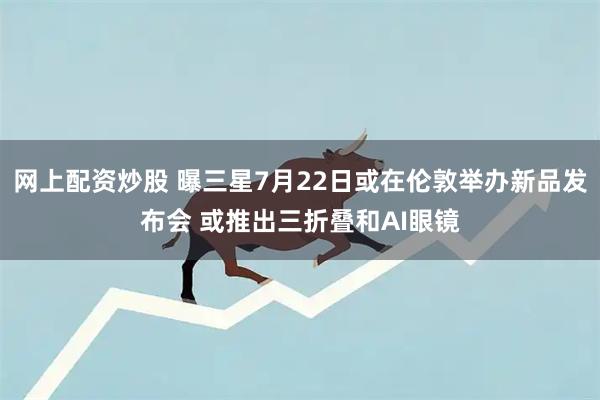 网上配资炒股 曝三星7月22日或在伦敦举办新品发布会 或推出三折叠和AI眼镜