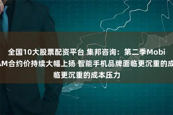 全国10大股票配资平台 集邦咨询：第二季Mobile DRAM合约价持续大幅上扬 智能手机品牌面临更沉重的成本压力