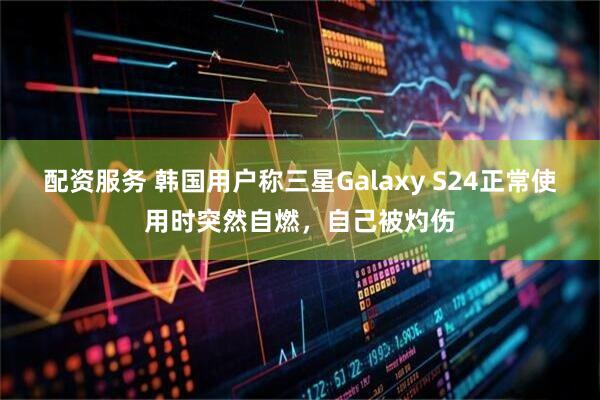 配资服务 韩国用户称三星Galaxy S24正常使用时突然自燃，自己被灼伤